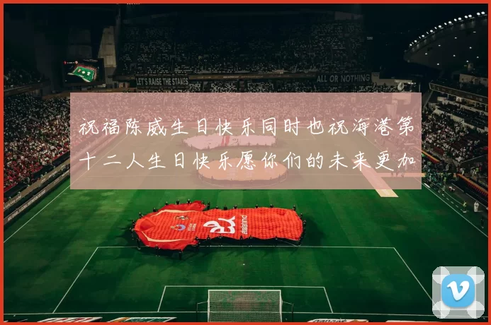 祝福陈威生日快乐同时也祝海港第十二人生日快乐愿你们的未来更加辉煌
