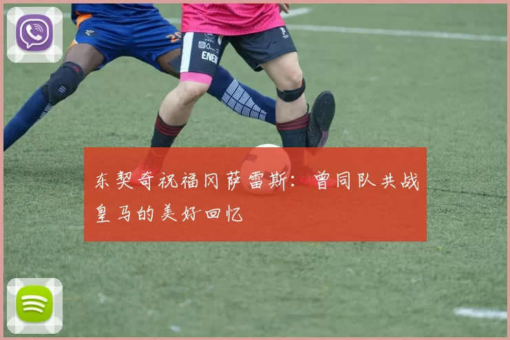 东契奇祝福冈萨雷斯：曾同队共战皇马的美好回忆
