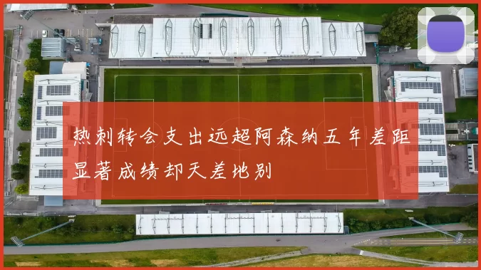 热刺转会支出远超阿森纳五年差距显著成绩却天差地别
