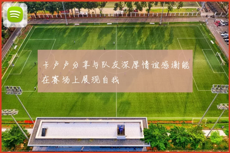 卡卢卢分享与队友深厚情谊感谢能在赛场上展现自我
