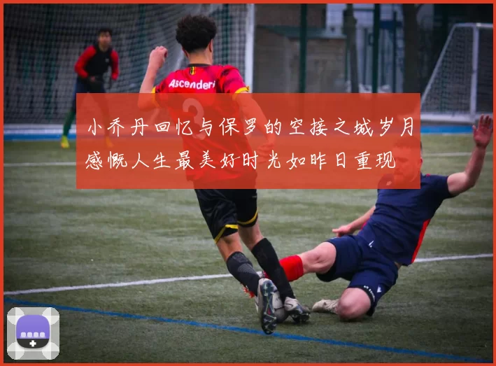 小乔丹回忆与保罗的空接之城岁月感慨人生最美好时光如昨日重现