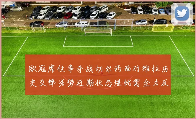 欧冠席位争夺战切尔西面对维拉历史交锋劣势近期状态堪忧需全力反弹