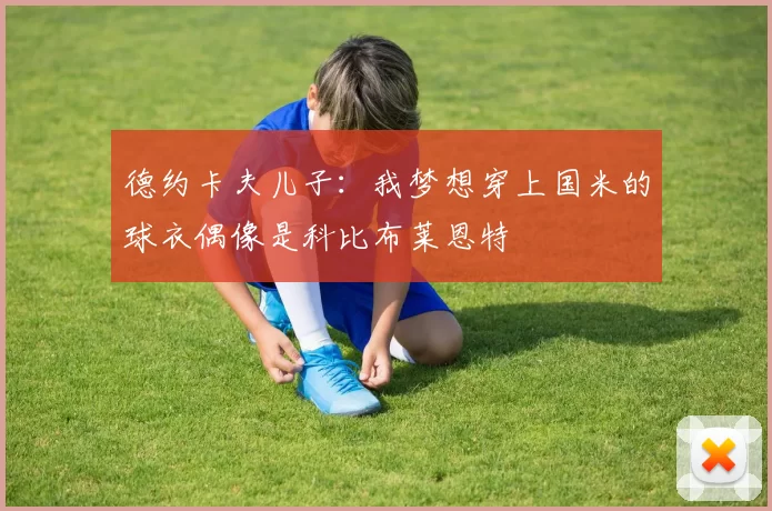 德约卡夫儿子：我梦想穿上国米的球衣偶像是科比布莱恩特