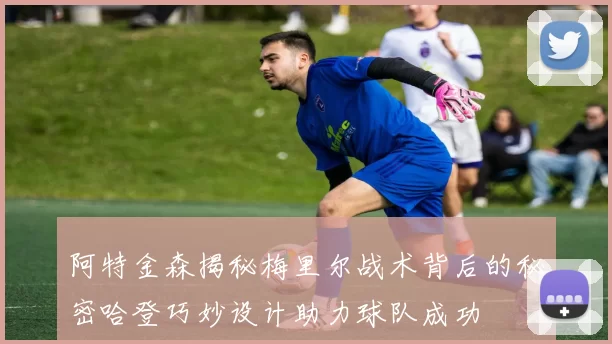 阿特金森揭秘梅里尔战术背后的秘密哈登巧妙设计助力球队成功