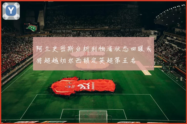 阿兰史密斯分析利物浦状态回暖或将超越切尔西锁定英超第五名