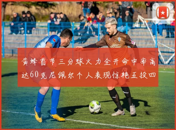 黄蜂首节三分球火力全开命中率高达60克尼佩尔个人表现惊艳五投四中