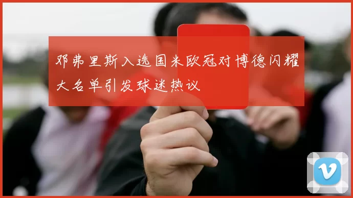 邓弗里斯入选国米欧冠对博德闪耀大名单引发球迷热议