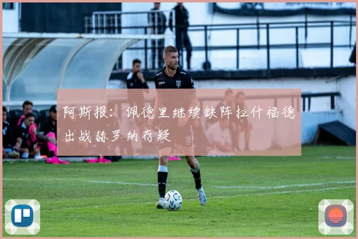 阿斯报：佩德里继续缺阵拉什福德出战赫罗纳存疑