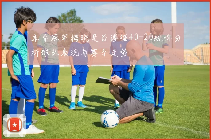 本季冠军揭晓是否遵循40-20规律分析球队表现与赛季走势