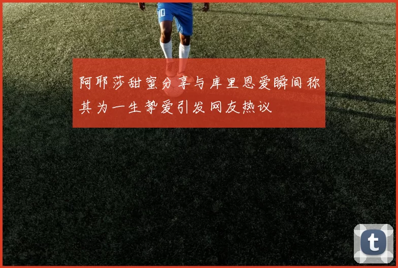 阿耶莎甜蜜分享与库里恩爱瞬间称其为一生挚爱引发网友热议