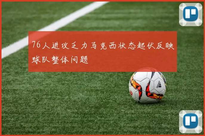 76人进攻乏力马克西状态起伏反映球队整体问题