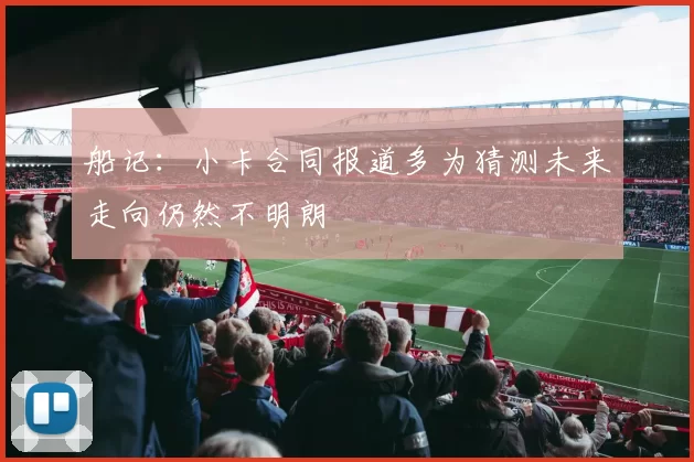 船记：小卡合同报道多为猜测未来走向仍然不明朗