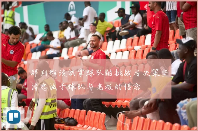 邓利维谈执掌球队的挑战与决策坚持忠诚于球队与老板的信念