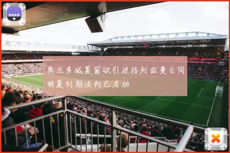 奥兰多城夏窗欲引进格列兹曼合同明夏到期谈判已启动