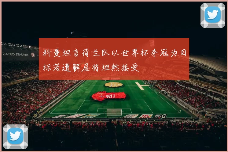 科曼坦言荷兰队以世界杯夺冠为目标若遭解雇将坦然接受