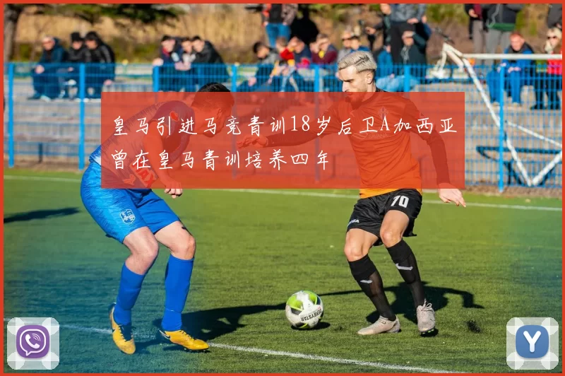 皇马引进马竞青训18岁后卫A加西亚曾在皇马青训培养四年