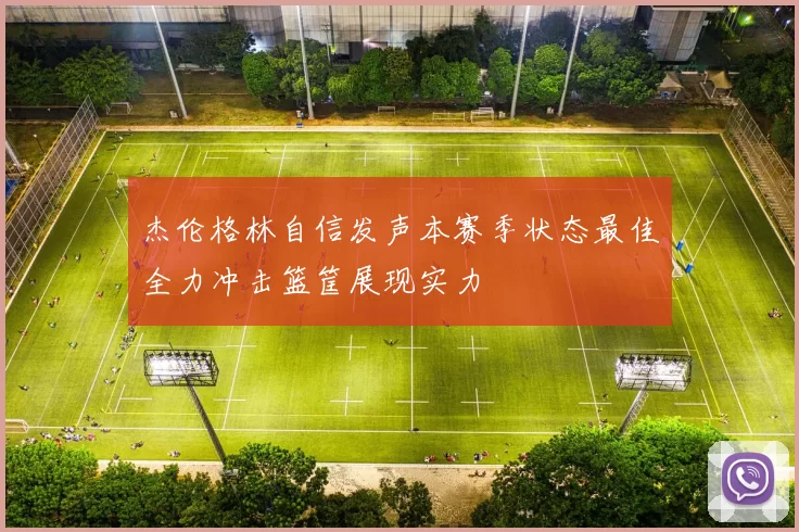 杰伦格林自信发声本赛季状态最佳全力冲击篮筐展现实力