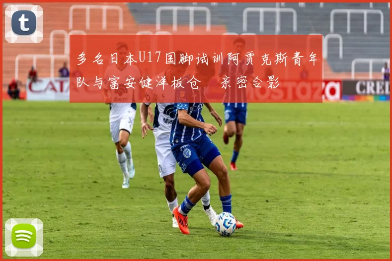 多名日本U17国脚试训阿贾克斯青年队与富安健洋板仓滉亲密合影