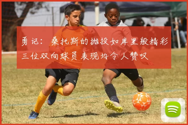 勇记：桑托斯的抛投如库里般精彩三位双向球员表现均令人赞叹