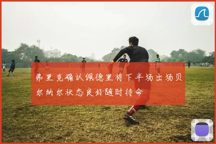 弗里克确认佩德里将下半场出场贝尔纳尔状态良好随时待命