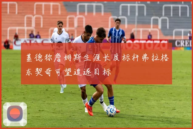 基德称詹姆斯生涯长度标杆弗拉格东契奇可望追逐目标