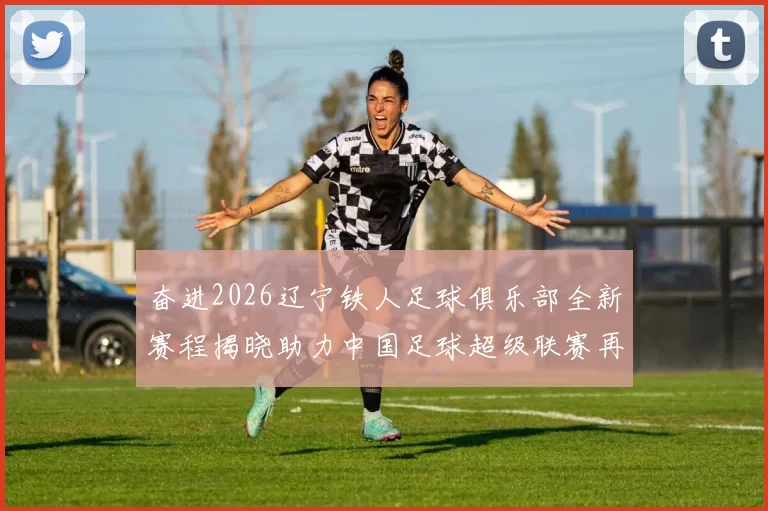 奋进2026辽宁铁人足球俱乐部全新赛程揭晓助力中国足球超级联赛再创辉煌