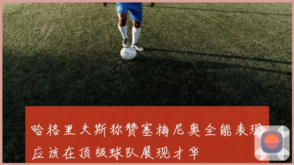 哈格里夫斯称赞塞梅尼奥全能表现应该在顶级球队展现才华
