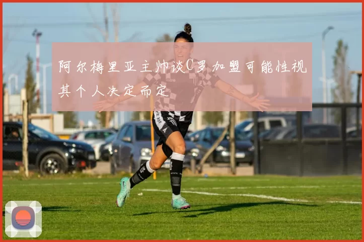 阿尔梅里亚主帅谈C罗加盟可能性视其个人决定而定