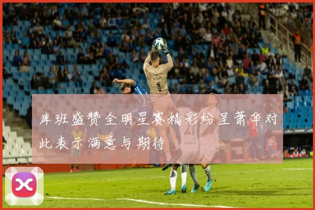 库班盛赞全明星赛精彩纷呈萧华对此表示满意与期待