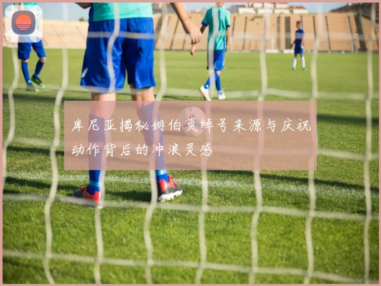 库尼亚揭秘姆伯莫绰号来源与庆祝动作背后的冲浪灵感