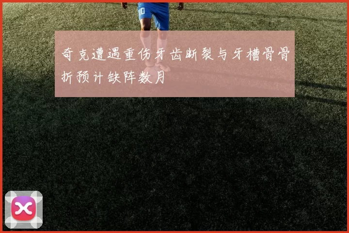 奇克遭遇重伤牙齿断裂与牙槽骨骨折预计缺阵数月