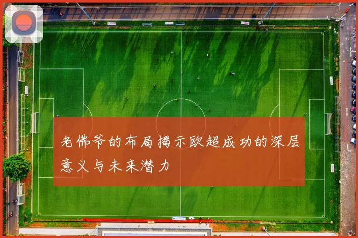 老佛爷的布局揭示欧超成功的深层意义与未来潜力
