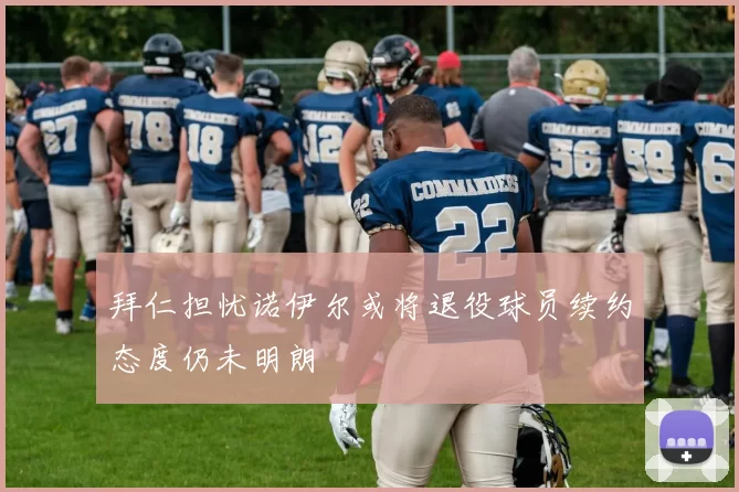 拜仁担忧诺伊尔或将退役球员续约态度仍未明朗